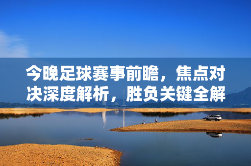 今晚足球赛事前瞻，焦点对决深度解析，胜负关键全解析，今晚足球赛事前瞻，焦点对决深度解析，胜负关键全解析