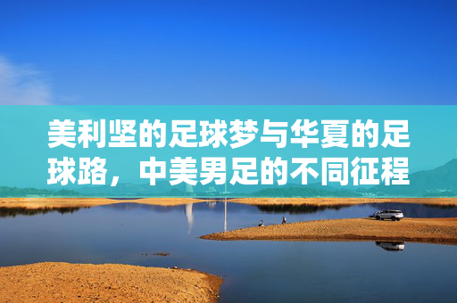 美利坚的足球梦与华夏的足球路,中美男足的不同征程,中美男足,梦与路的不同征程