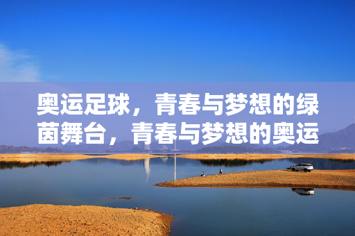 奥运足球,青春与梦想的绿茵舞台,青春与梦想的奥运绿茵舞台