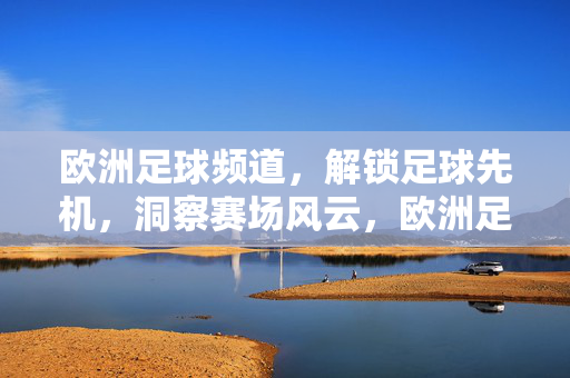 欧洲足球频道,解锁足球先机,洞察赛场风云,欧洲足球频道,解锁先机,洞察赛场风云