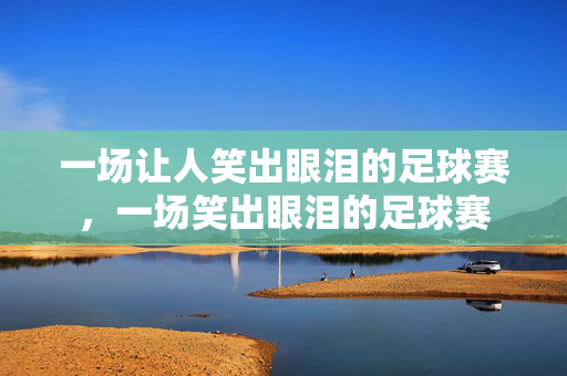 一场让人笑出眼泪的足球赛，一场笑出眼泪的足球赛
