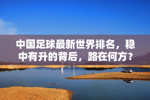 中国足球最新世界排名，稳中有升的背后，路在何方？中国足球世界排名稳中有升，路在何方？