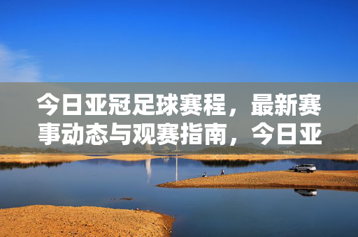 今日亚冠足球赛程，最新赛事动态与观赛指南，今日亚冠足球赛程，最新赛事动态与观赛指南