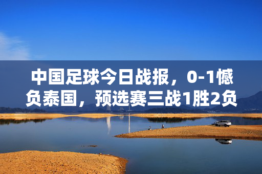 中国足球今日战报，0-1憾负泰国，预选赛三战1胜2负，前路在何方？中国足球0-1憾负泰国，预选赛三战1胜2负前路何在？