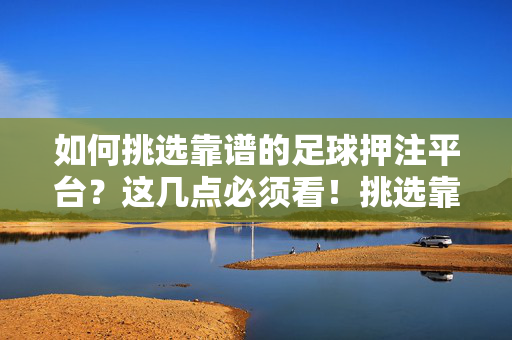 如何挑选靠谱的足球押注平台？这几点必须看！挑选靠谱足球押注平台，这几点必须看！