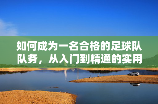 如何成为一名合格的足球队队务，从入门到精通的实用指南，合格足球队队务入门到精通指南