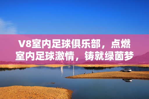 V8室内足球俱乐部，点燃室内足球激情，铸就绿茵梦想新主场，V8室内足球俱乐部，点燃激情，铸就绿茵梦想新主场