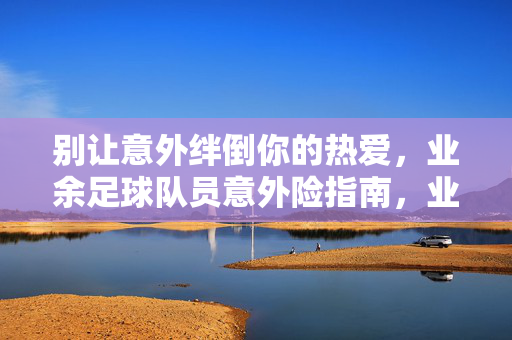 别让意外绊倒你的热爱，业余足球队员意外险指南，业余足球员意外险，为热爱保驾护航