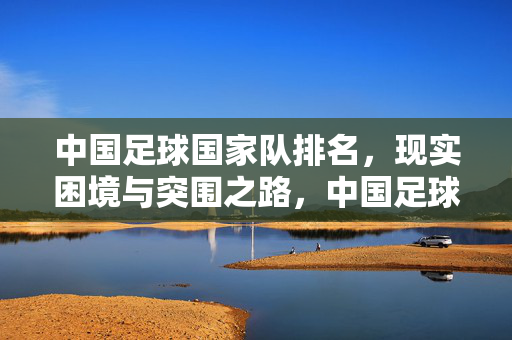 中国足球国家队排名，现实困境与突围之路，中国足球国家队排名，现实困境与突围之路