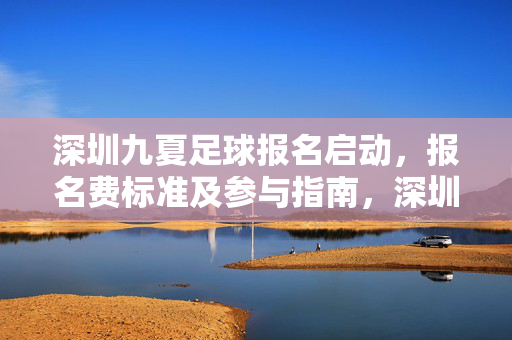 深圳九夏足球报名启动，报名费标准及参与指南，深圳九夏足球报名启动，报名费标准及参与指南