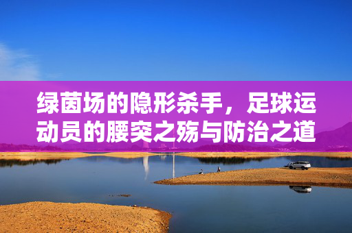 绿茵场的隐形杀手，足球运动员的腰突之殇与防治之道