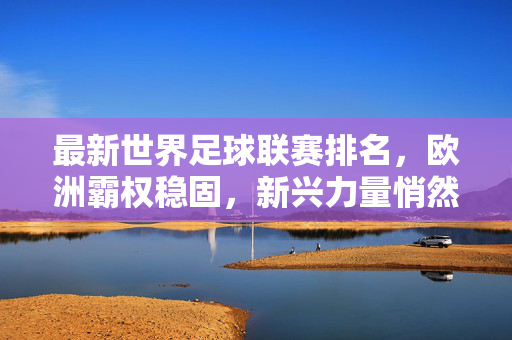 最新世界足球联赛排名，欧洲霸权稳固，新兴力量悄然崛起，最新世界足球联赛排名，欧洲霸权稳固，新兴力量悄然崛起