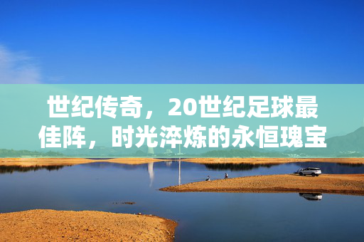 世纪传奇，20世纪足球最佳阵，时光淬炼的永恒瑰宝，世纪传奇，20世纪足球最佳阵的永恒瑰宝
