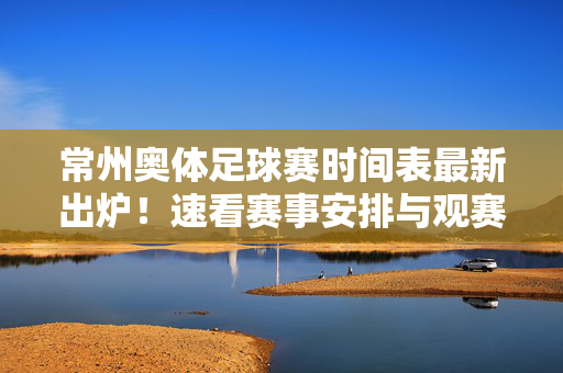 常州奥体足球赛时间表最新出炉！速看赛事安排与观赛指南