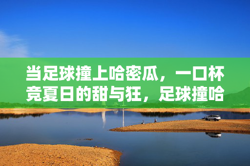 当足球撞上哈密瓜，一口杯竞夏日的甜与狂，足球撞哈密瓜，一口杯盛夏甜狂