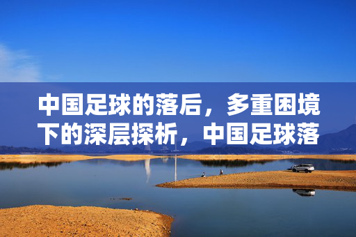 中国足球的落后，多重困境下的深层探析，中国足球落后的多重困境深层探析