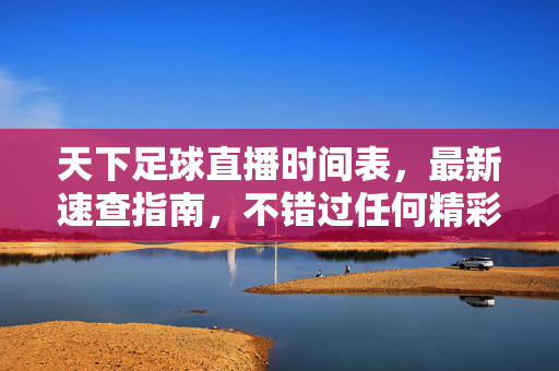 天下足球直播时间表，最新速查指南，不错过任何精彩赛事，天下足球直播时间表，最新速查指南，不错过精彩赛事