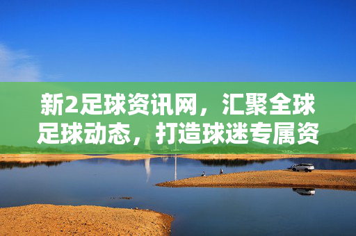 新2足球资讯网，汇聚全球足球动态，打造球迷专属资讯阵地，新2足球资讯网，汇聚全球动态，打造球迷专属阵地