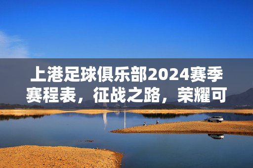 上港足球俱乐部2024赛季赛程表，征战之路，荣耀可期，上港2024赛季赛程表，征战之路，荣耀可期