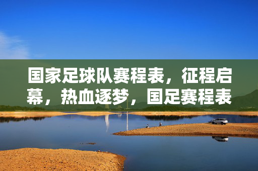 国家足球队赛程表，征程启幕，热血逐梦，国足赛程表，征程启幕，热血逐梦