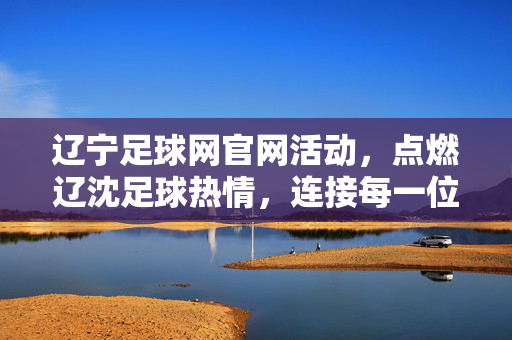 辽宁足球网官网活动，点燃辽沈足球热情，连接每一位球迷的心，辽宁足球网官网活动点燃辽沈热情 连接球迷心