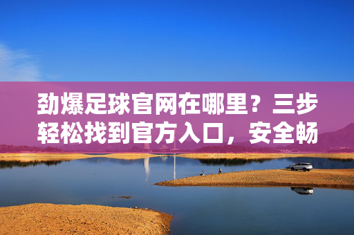 劲爆足球官网在哪里？三步轻松找到官方入口，安全畅享赛事盛宴