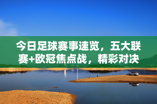 今日足球赛事速览，五大联赛+欧冠焦点战，精彩对决等你来，今日足球赛事速览，五大联赛+欧冠焦点战，精彩对决