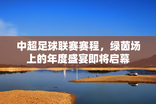 中超足球联赛赛程，绿茵场上的年度盛宴即将启幕