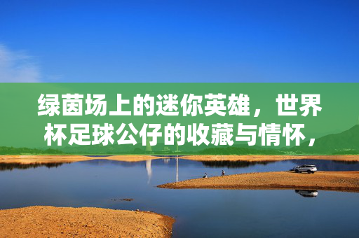 绿茵场上的迷你英雄，世界杯足球公仔的收藏与情怀，绿茵迷你英雄，世界杯足球公仔的收藏情怀