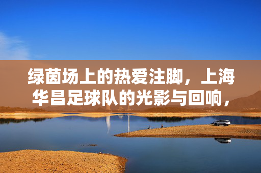 绿茵场上的热爱注脚，上海华昌足球队的光影与回响，绿茵光影里的热爱回响，上海华昌足球队