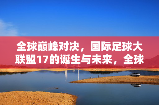 全球巅峰对决，国际足球大联盟17的诞生与未来，全球巅峰对决，国际足球大联盟17的诞生与未来