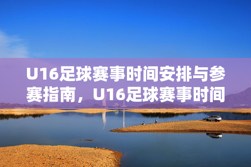 U16足球赛事时间安排与参赛指南，U16足球赛事时间安排与参赛指南
