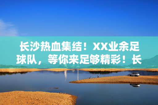 长沙热血集结！XX业余足球队，等你来足够精彩！长沙热血集结！XX业余足球队，等你来足够精彩！