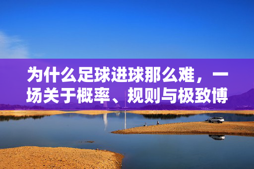 为什么足球进球那么难,一场关于概率、规则与极致博弈的解读,足球进球之难,概率、规则与极致博弈的解读