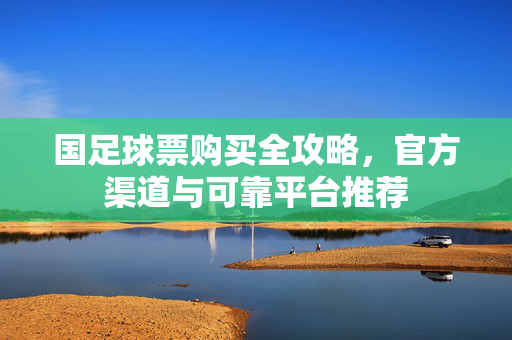 国足球票购买全攻略，官方渠道与可靠平台推荐