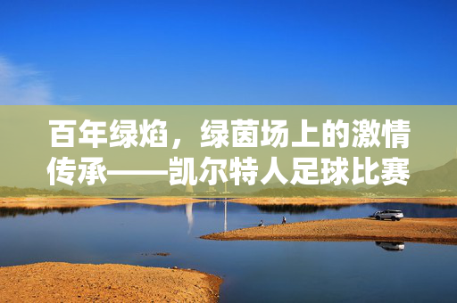 百年绿焰，绿茵场上的激情传承——凯尔特人足球比赛侧记，百年绿焰燃绿茵，凯尔特人激情传承