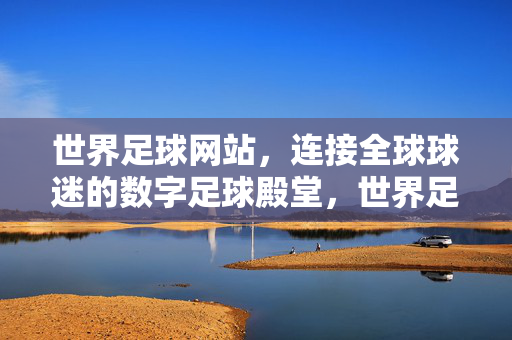 世界足球网站，连接全球球迷的数字足球殿堂，世界足球网站，连接全球球迷的数字足球殿堂