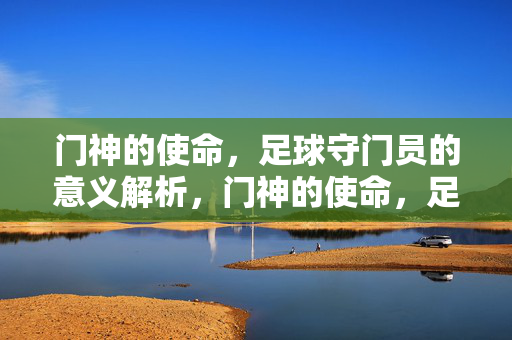 门神的使命，足球守门员的意义解析，门神的使命，足球守门员的意义解析