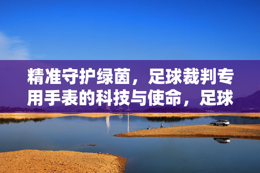 精准守护绿茵，足球裁判专用手表的科技与使命，足球裁判专用手表，精准守护绿茵的科技与使命