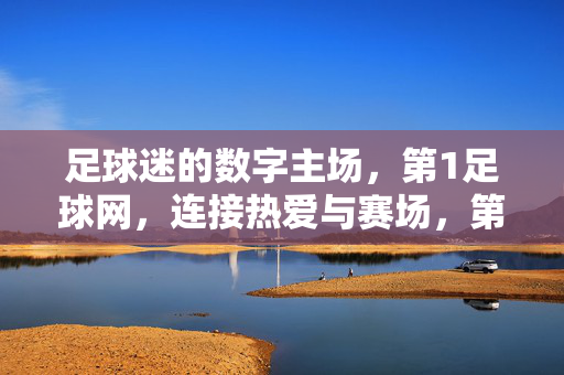 足球迷的数字主场，第1足球网，连接热爱与赛场，第1足球网，足球迷的数字主场，连接热爱与赛场