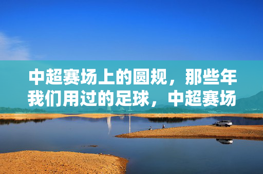 中超赛场上的圆规，那些年我们用过的足球，中超赛场上的圆规，那些年我们用过的足球