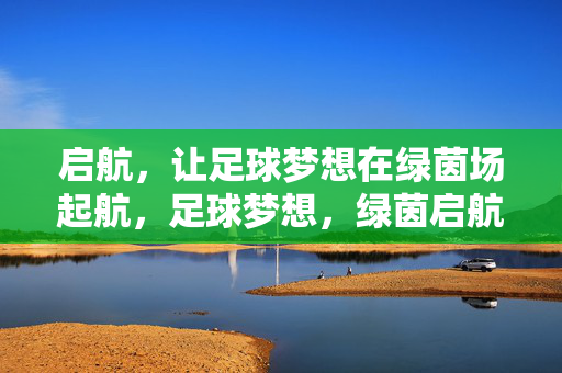 启航，让足球梦想在绿茵场起航，足球梦想，绿茵启航