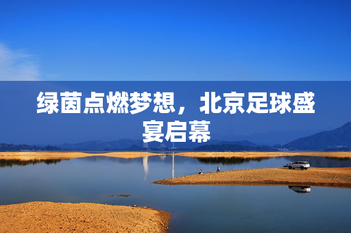 绿茵点燃梦想，北京足球盛宴启幕