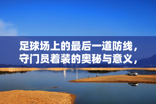 足球场上的最后一道防线，守门员着装的奥秘与意义，足球守门员，最后一道防线的着装奥秘与意义