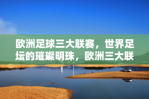 欧洲足球三大联赛，世界足坛的璀璨明珠，欧洲三大联赛，世界足坛的璀璨明珠