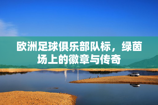 欧洲足球俱乐部队标，绿茵场上的徽章与传奇