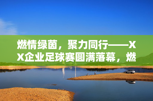 燃情绿茵，聚力同行——XX企业足球赛圆满落幕，燃情绿茵，聚力同行——XX企业足球赛圆满落幕