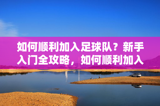 如何顺利加入足球队？新手入门全攻略，如何顺利加入足球队？新手入门全攻略