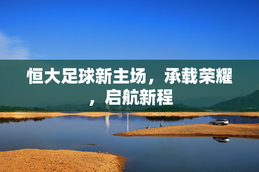 恒大足球新主场，承载荣耀，启航新程