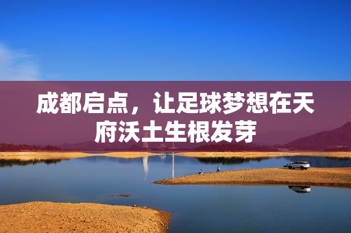 成都启点,让足球梦想在天府沃土生根发芽